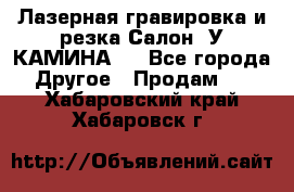 Лазерная гравировка и резка Салон “У КАМИНА“  - Все города Другое » Продам   . Хабаровский край,Хабаровск г.